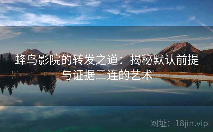 蜂鸟影院的转发之道：揭秘默认前提与证据三连的艺术