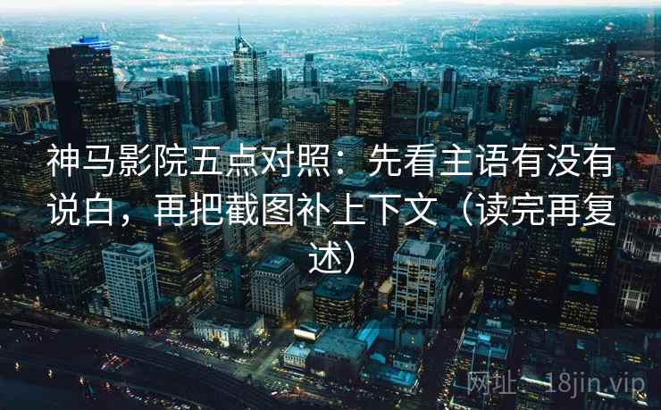神马影院五点对照：先看主语有没有说白，再把截图补上下文（读完再复述）