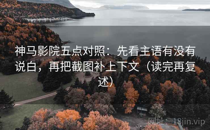 神马影院五点对照：先看主语有没有说白，再把截图补上下文（读完再复述）