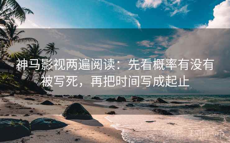 神马影视两遍阅读：先看概率有没有被写死，再把时间写成起止