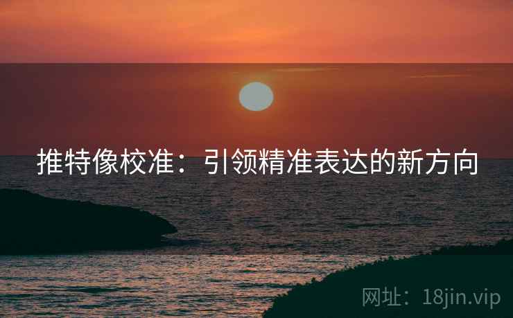 推特像校准：引领精准表达的新方向