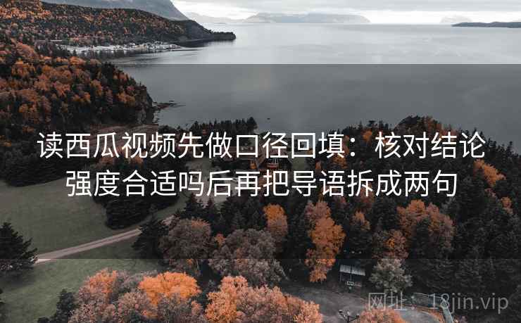 读西瓜视频先做口径回填：核对结论强度合适吗后再把导语拆成两句