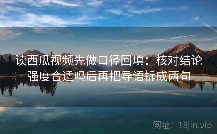 读西瓜视频先做口径回填：核对结论强度合适吗后再把导语拆成两句