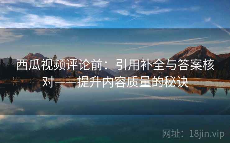 西瓜视频评论前：引用补全与答案核对——提升内容质量的秘诀