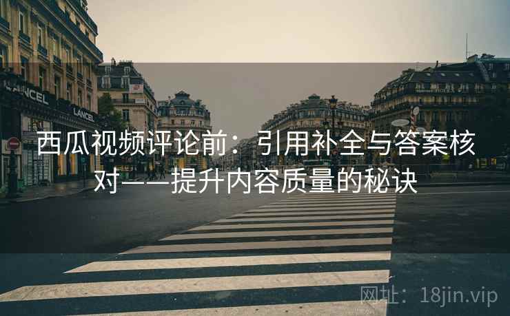 西瓜视频评论前：引用补全与答案核对——提升内容质量的秘诀