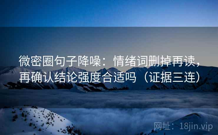 微密圈句子降噪：情绪词删掉再读，再确认结论强度合适吗（证据三连）