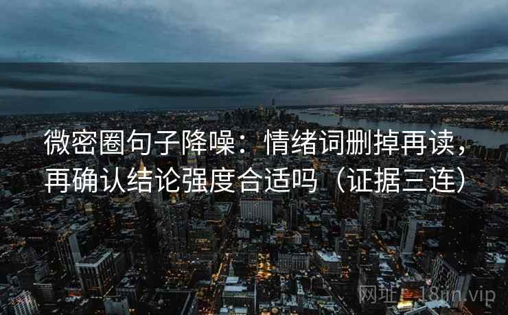 微密圈句子降噪：情绪词删掉再读，再确认结论强度合适吗（证据三连）
