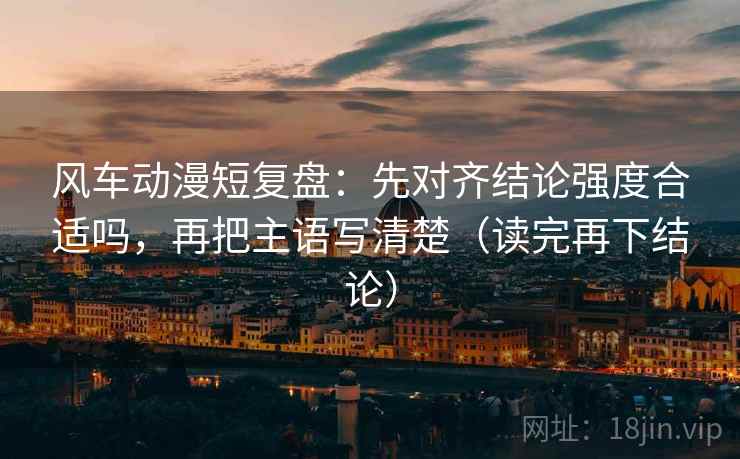 风车动漫短复盘：先对齐结论强度合适吗，再把主语写清楚（读完再下结论）