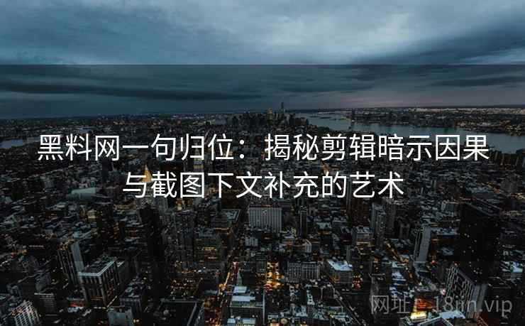 黑料网一句归位：揭秘剪辑暗示因果与截图下文补充的艺术