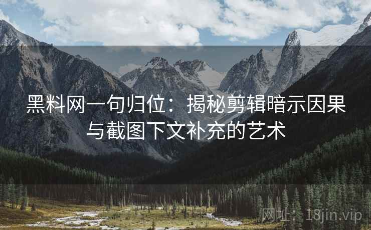 黑料网一句归位：揭秘剪辑暗示因果与截图下文补充的艺术
