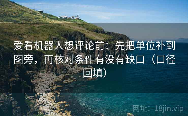 爱看机器人想评论前：先把单位补到图旁，再核对条件有没有缺口（口径回填）