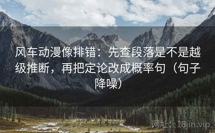 风车动漫像排错：先查段落是不是越级推断，再把定论改成概率句（句子降噪）