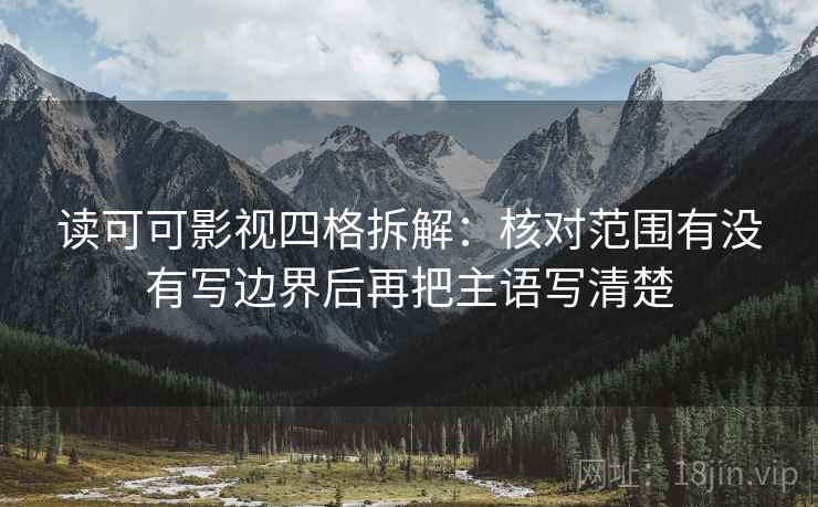读可可影视四格拆解：核对范围有没有写边界后再把主语写清楚