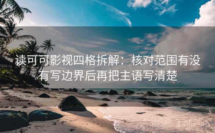 读可可影视四格拆解：核对范围有没有写边界后再把主语写清楚