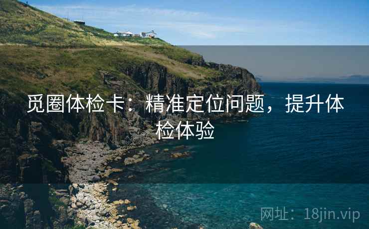 觅圈体检卡：精准定位问题，提升体检体验