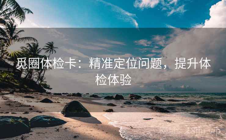 觅圈体检卡：精准定位问题，提升体检体验