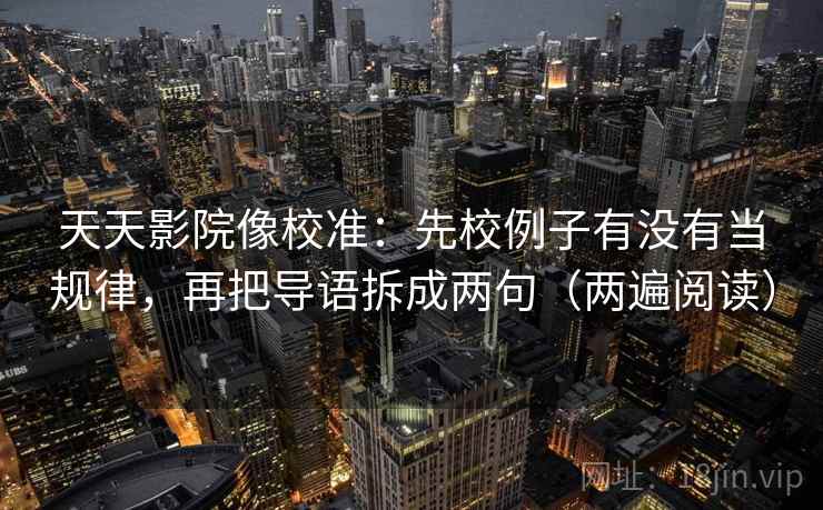 天天影院像校准：先校例子有没有当规律，再把导语拆成两句（两遍阅读）