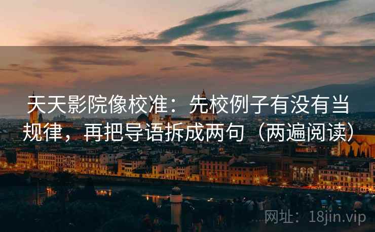 天天影院像校准：先校例子有没有当规律，再把导语拆成两句（两遍阅读）