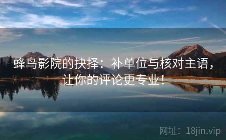 蜂鸟影院的抉择：补单位与核对主语，让你的评论更专业！