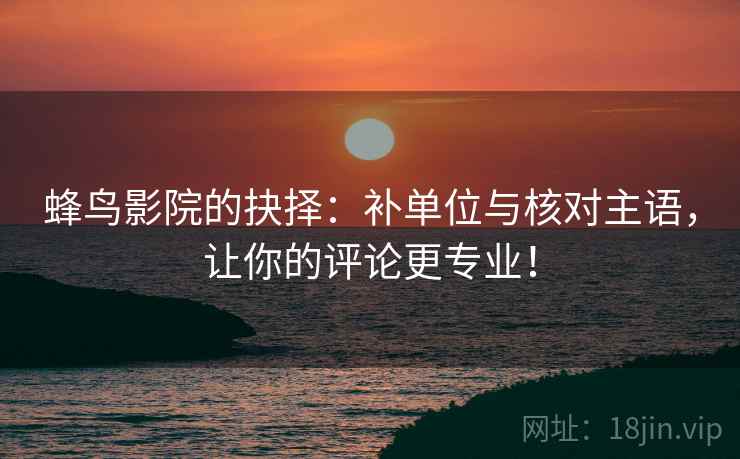 蜂鸟影院的抉择：补单位与核对主语，让你的评论更专业！