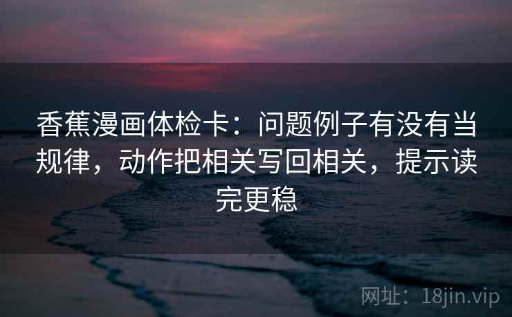 香蕉漫画体检卡:问题例子有没有当规律,动作把相关写回相关,提示读完更稳 香蕉漫画体检卡:问题例子有没有当规律,动作把相关写回相关,提示读完更稳