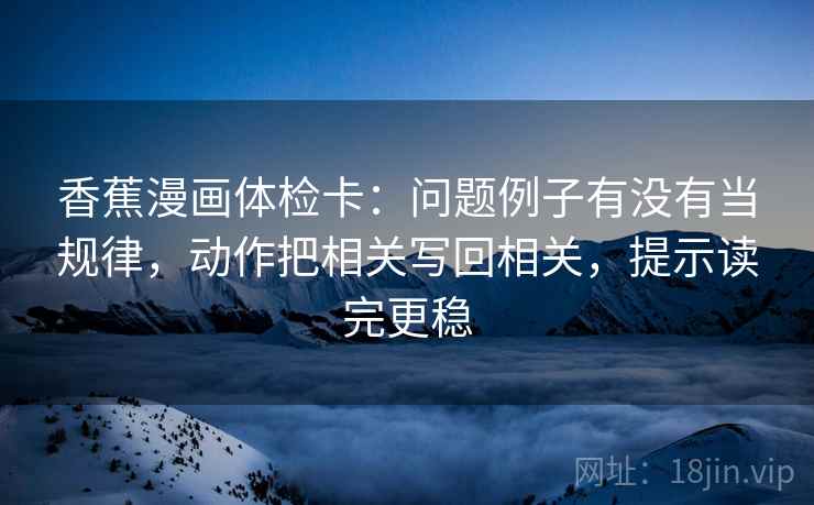 香蕉漫画体检卡:问题例子有没有当规律,动作把相关写回相关,提示读完更稳 香蕉漫画体检卡:问题例子有没有当规律,动作把相关写回相关,提示读完更稳