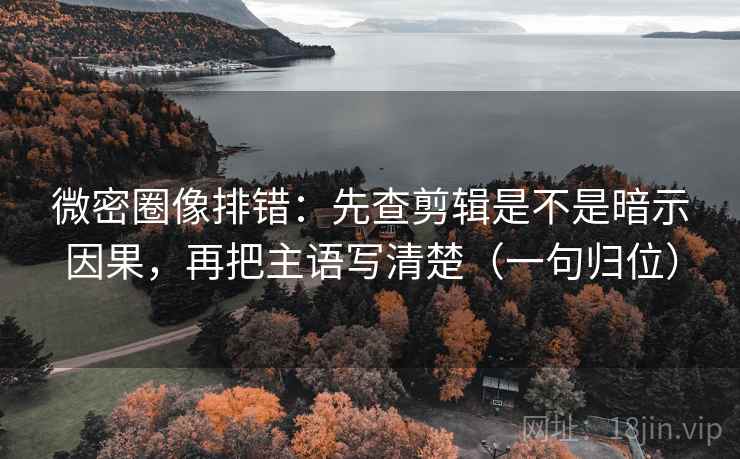 微密圈像排错：先查剪辑是不是暗示因果，再把主语写清楚（一句归位）