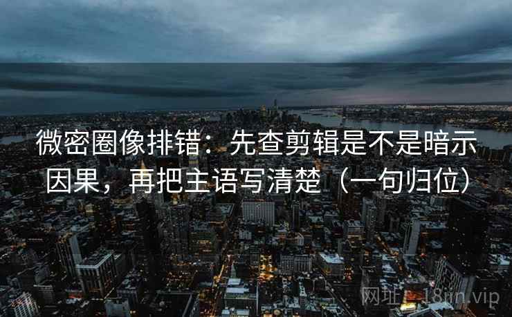 微密圈像排错：先查剪辑是不是暗示因果，再把主语写清楚（一句归位）
