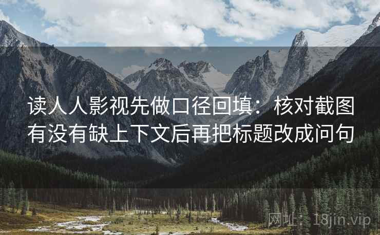 读人人影视先做口径回填：核对截图有没有缺上下文后再把标题改成问句