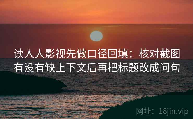 读人人影视先做口径回填：核对截图有没有缺上下文后再把标题改成问句
