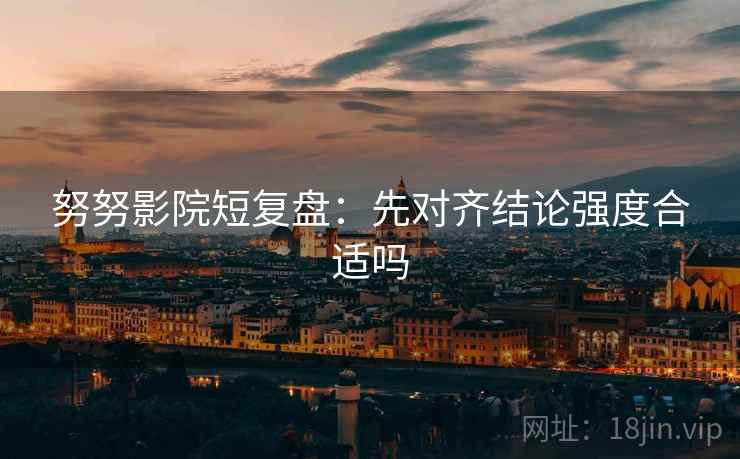努努影院短复盘：先对齐结论强度合适吗