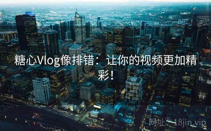 糖心Vlog像排错：让你的视频更加精彩！