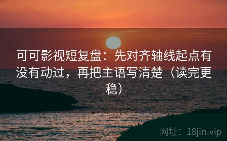 可可影视短复盘：先对齐轴线起点有没有动过，再把主语写清楚（读完更稳）