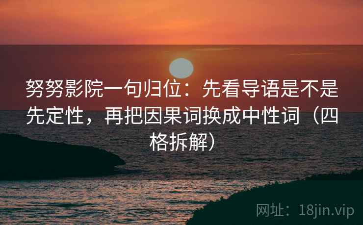 努努影院一句归位：先看导语是不是先定性，再把因果词换成中性词（四格拆解）