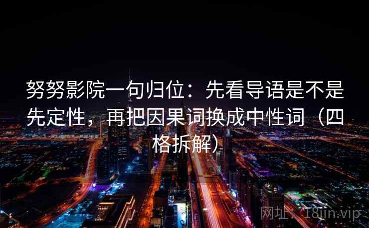 努努影院一句归位：先看导语是不是先定性，再把因果词换成中性词（四格拆解）