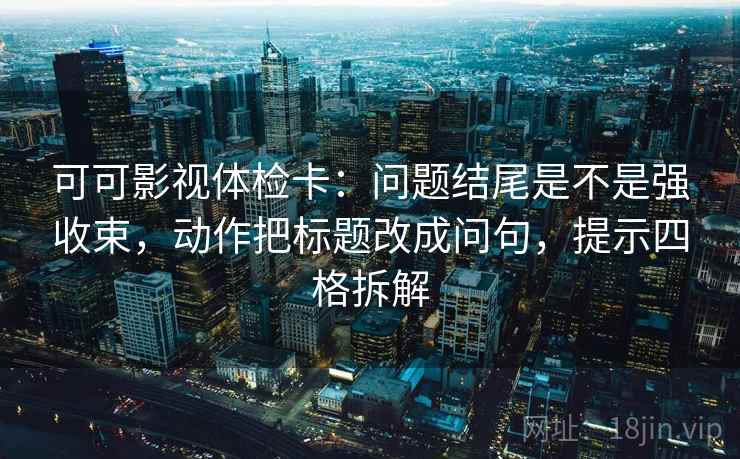 可可影视体检卡：问题结尾是不是强收束，动作把标题改成问句，提示四格拆解