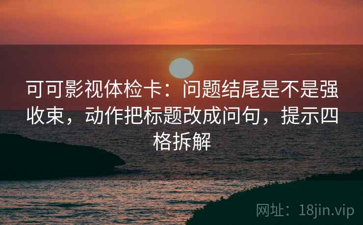 可可影视体检卡：问题结尾是不是强收束，动作把标题改成问句，提示四格拆解