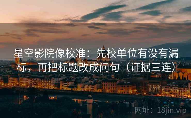 星空影院像校准：先校单位有没有漏标，再把标题改成问句（证据三连）