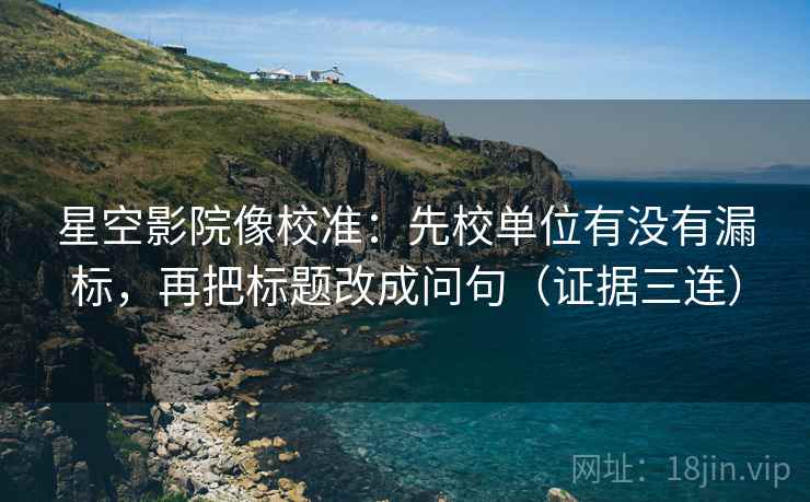 星空影院像校准：先校单位有没有漏标，再把标题改成问句（证据三连）