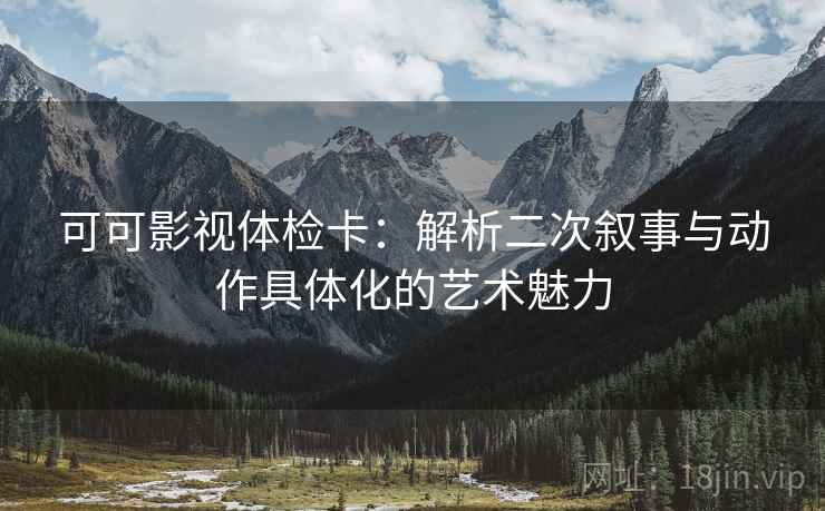 可可影视体检卡：解析二次叙事与动作具体化的艺术魅力