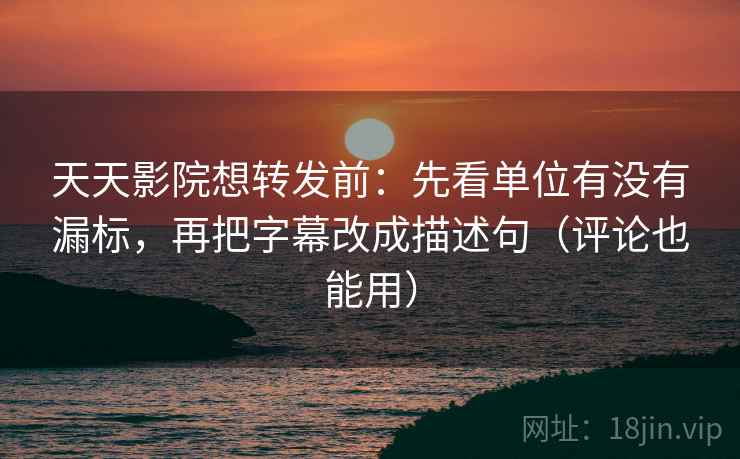 天天影院想转发前：先看单位有没有漏标，再把字幕改成描述句（评论也能用）