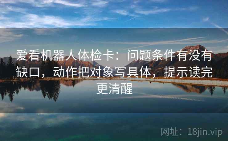 爱看机器人体检卡：问题条件有没有缺口，动作把对象写具体，提示读完更清醒