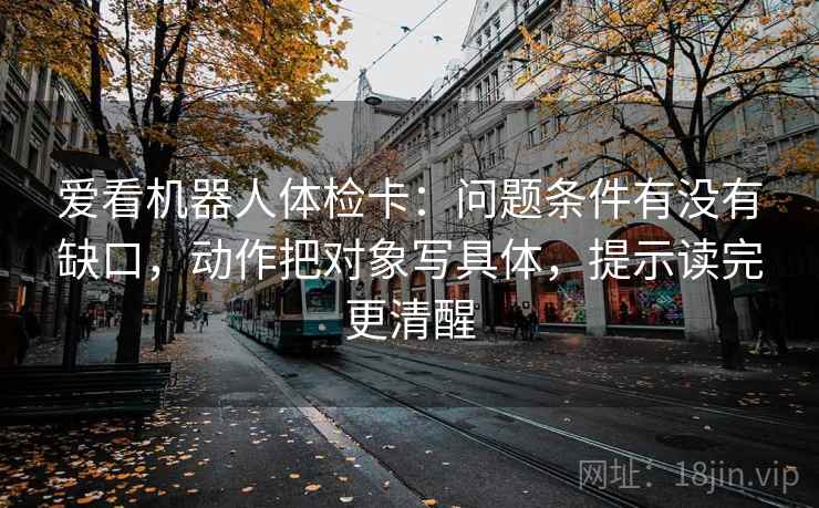 爱看机器人体检卡：问题条件有没有缺口，动作把对象写具体，提示读完更清醒