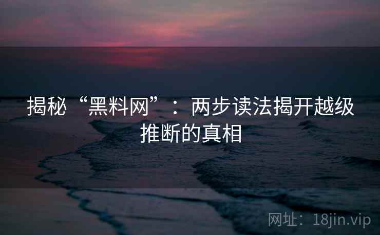 揭秘“黑料网”：两步读法揭开越级推断的真相