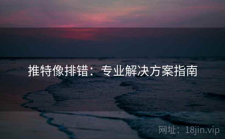 推特像排错:专业解决方案指南 推特像排错:专业解决方案指南