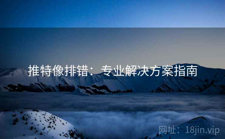 推特像排错:专业解决方案指南 推特像排错:专业解决方案指南