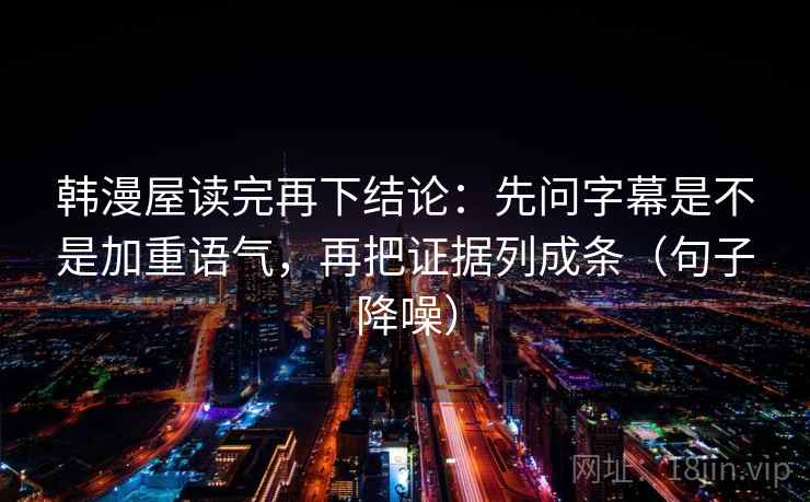 韩漫屋读完再下结论：先问字幕是不是加重语气，再把证据列成条（句子降噪）