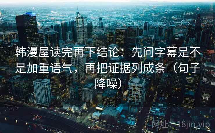 韩漫屋读完再下结论：先问字幕是不是加重语气，再把证据列成条（句子降噪）