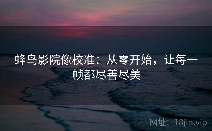 蜂鸟影院像校准：从零开始，让每一帧都尽善尽美