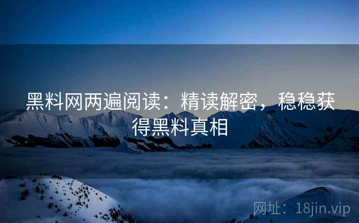 黑料网两遍阅读：精读解密，稳稳获得黑料真相
